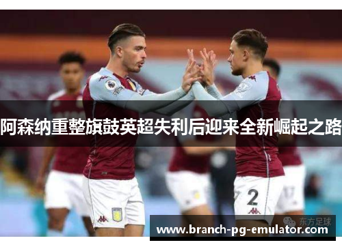 阿森纳重整旗鼓英超失利后迎来全新崛起之路